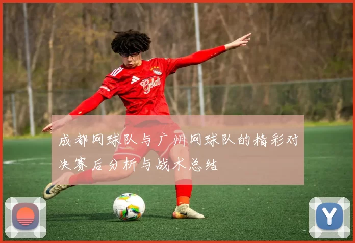 成都网球队与广州网球队的精彩对决赛后分析与战术总结