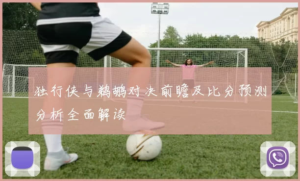独行侠与鹈鹕对决前瞻及比分预测分析全面解读