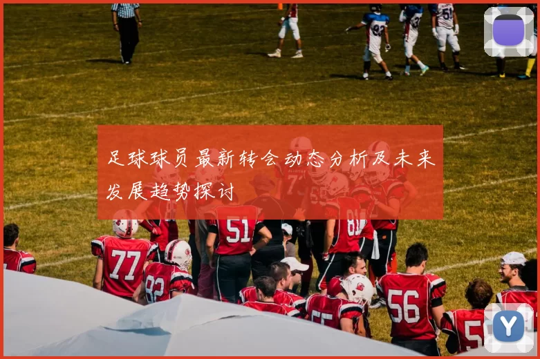 足球球员最新转会动态分析及未来发展趋势探讨