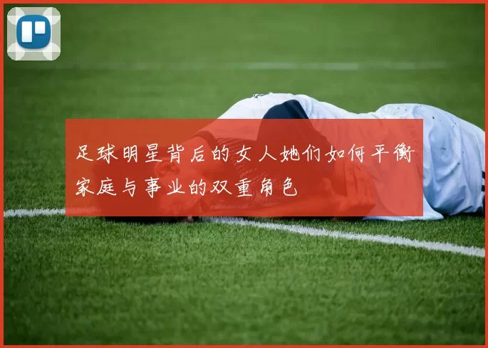 足球明星背后的女人她们如何平衡家庭与事业的双重角色