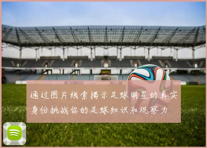 通过图片线索揭示足球明星的真实身份挑战你的足球知识和观察力