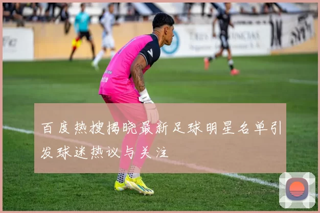 百度热搜揭晓最新足球明星名单引发球迷热议与关注