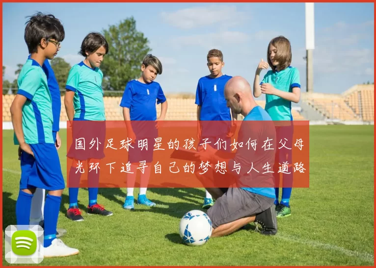 国外足球明星的孩子们如何在父母光环下追寻自己的梦想与人生道路