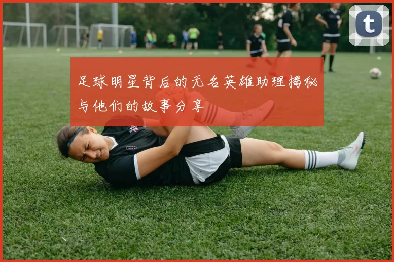 足球明星背后的无名英雄助理揭秘与他们的故事分享