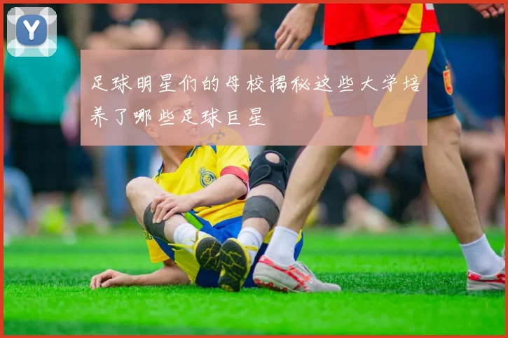 足球明星们的母校揭秘这些大学培养了哪些足球巨星
