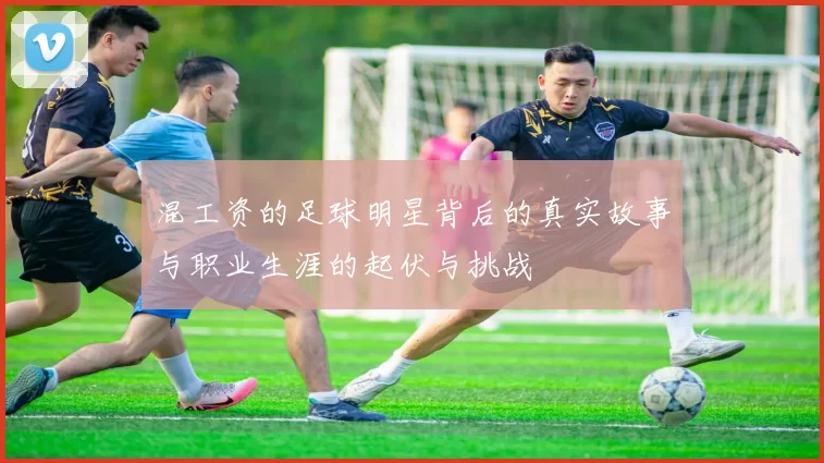 混工资的足球明星背后的真实故事与职业生涯的起伏与挑战