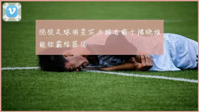 现役足球明星实力排名前十揭晓谁能称霸绿茵场