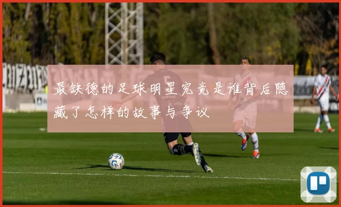 最缺德的足球明星究竟是谁背后隐藏了怎样的故事与争议