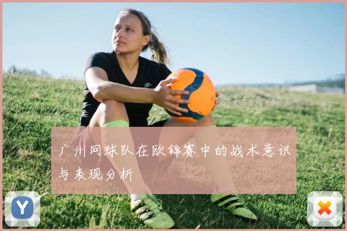 广州网球队在欧锦赛中的战术意识与表现分析