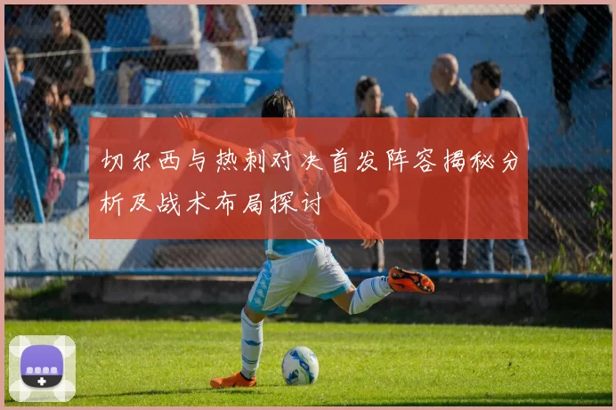 切尔西与热刺对决首发阵容揭秘分析及战术布局探讨