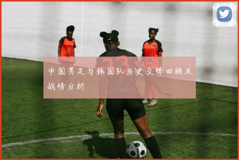 中国男足与韩国队历史交锋回顾及战绩分析