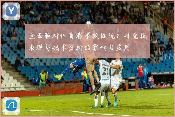全面解析体育赛事数据统计对竞技表现与战术分析的影响与应用