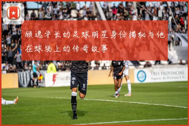 顾逸学长的足球明星身份揭秘与他在球场上的传奇故事