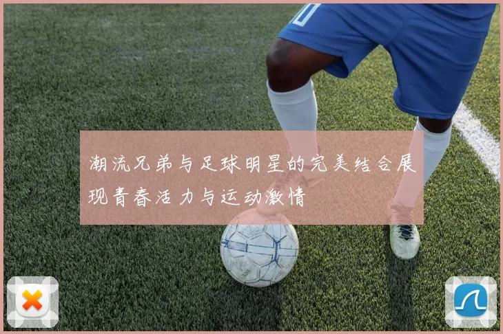 潮流兄弟与足球明星的完美结合展现青春活力与运动激情
