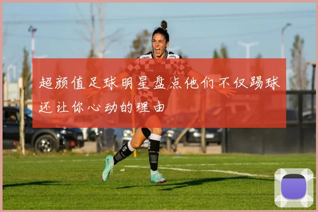 超颜值足球明星盘点他们不仅踢球还让你心动的理由