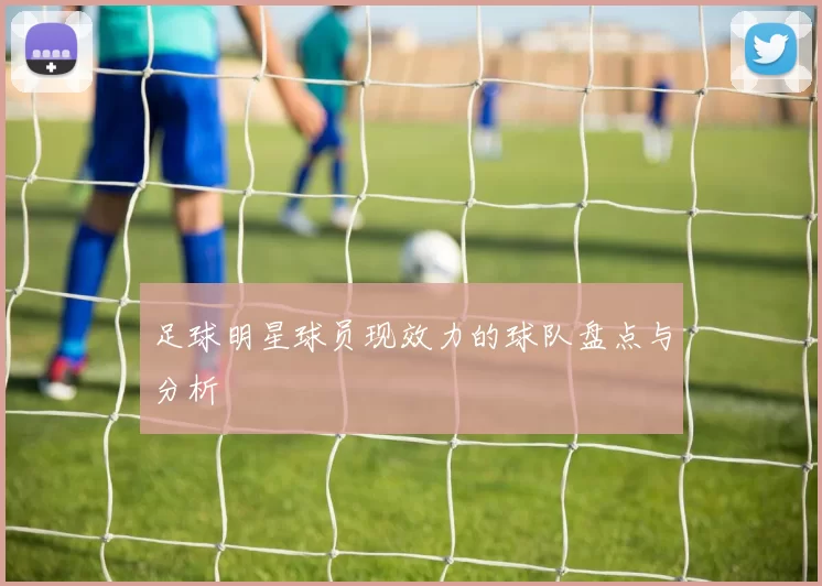 足球明星球员现效力的球队盘点与分析