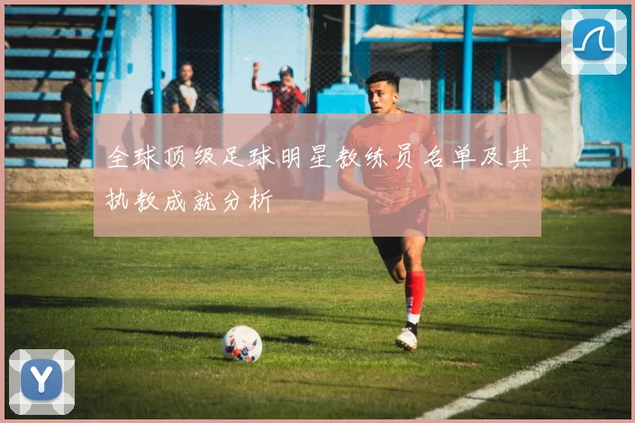 全球顶级足球明星教练员名单及其执教成就分析