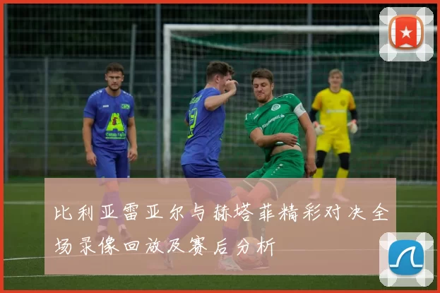 比利亚雷亚尔与赫塔菲精彩对决全场录像回放及赛后分析
