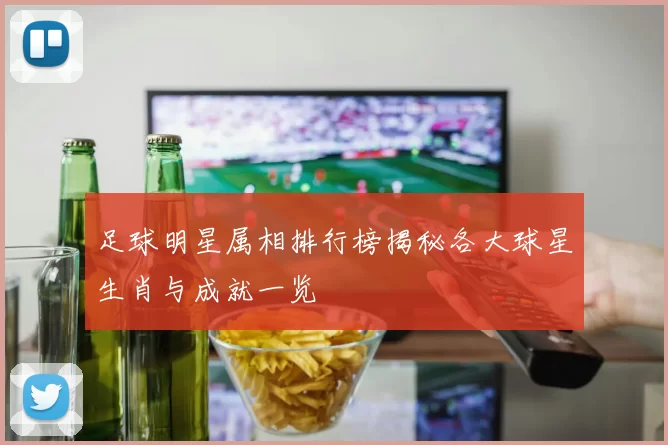 足球明星属相排行榜揭秘各大球星生肖与成就一览