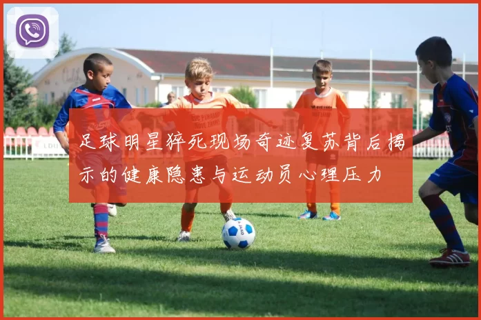 足球明星猝死现场奇迹复苏背后揭示的健康隐患与运动员心理压力