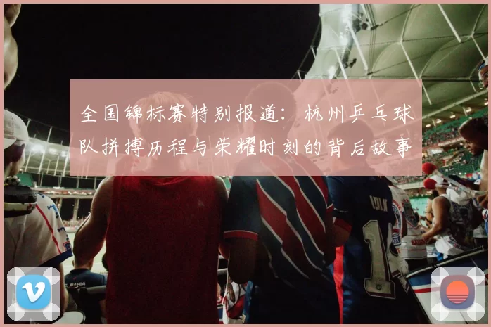 全国锦标赛特别报道：杭州乒乓球队拼搏历程与荣耀时刻的背后故事