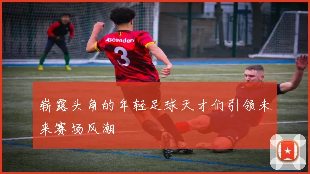 崭露头角的年轻足球天才们引领未来赛场风潮