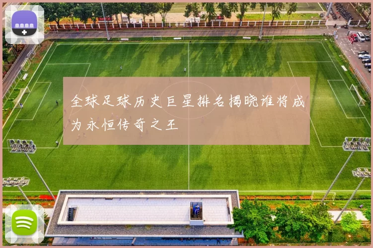 全球足球历史巨星排名揭晓谁将成为永恒传奇之王