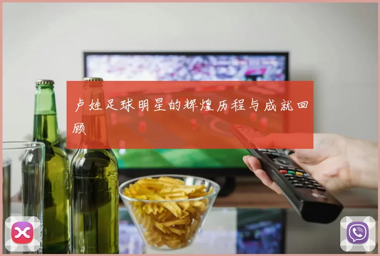 卢姓足球明星的辉煌历程与成就回顾